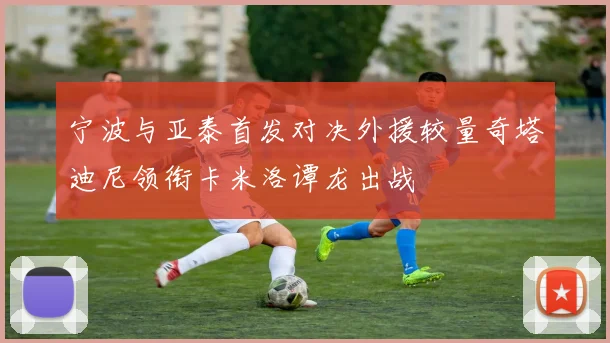 宁波与亚泰首发对决外援较量奇塔迪尼领衔卡米洛谭龙出战