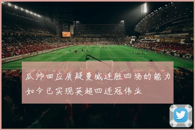 瓜帅回应质疑曼城连胜四场的能力如今已实现英超四连冠伟业