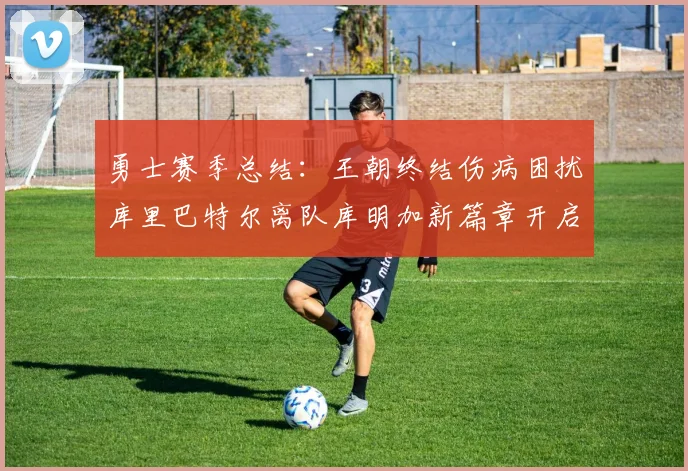 勇士赛季总结：王朝终结伤病困扰库里巴特尔离队库明加新篇章开启