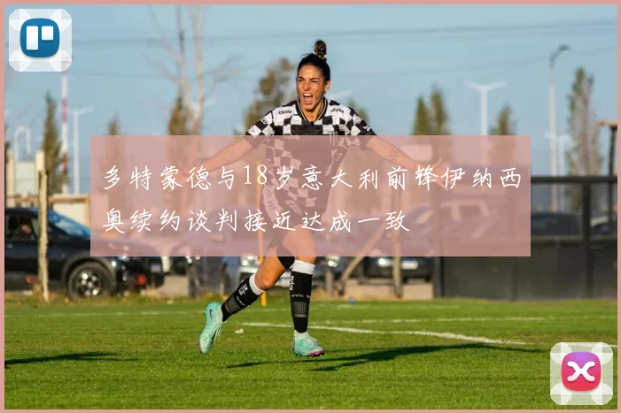 多特蒙德与18岁意大利前锋伊纳西奥续约谈判接近达成一致