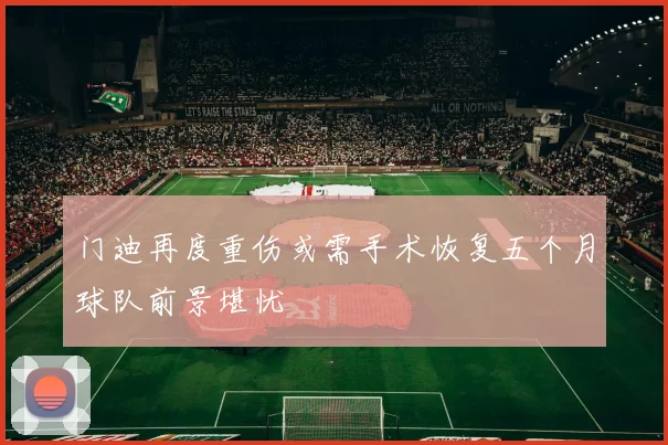 门迪再度重伤或需手术恢复五个月球队前景堪忧