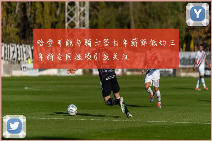 哈登可能与骑士签订年薪降低的三年新合同选项引发关注