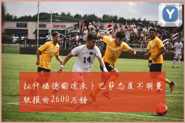 拉什福德前途未卜巴萨态度不明曼联报价2600万镑