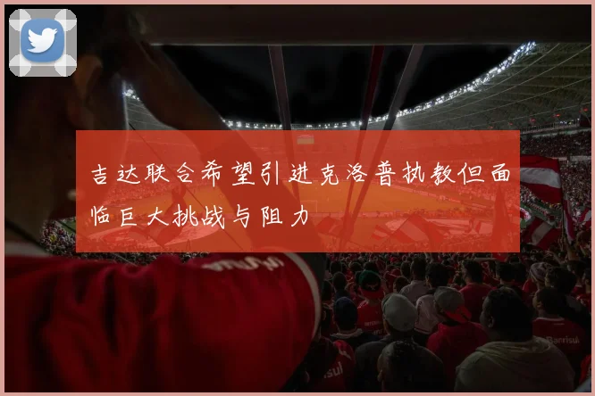 吉达联合希望引进克洛普执教但面临巨大挑战与阻力