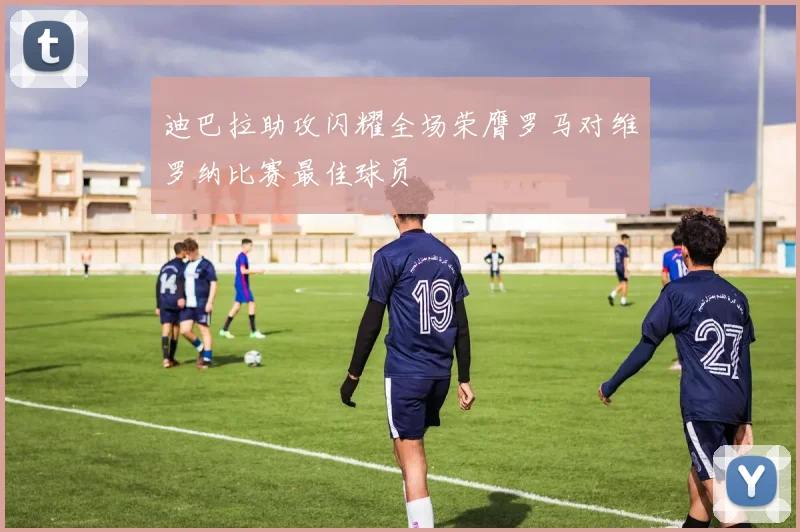 迪巴拉助攻闪耀全场荣膺罗马对维罗纳比赛最佳球员
