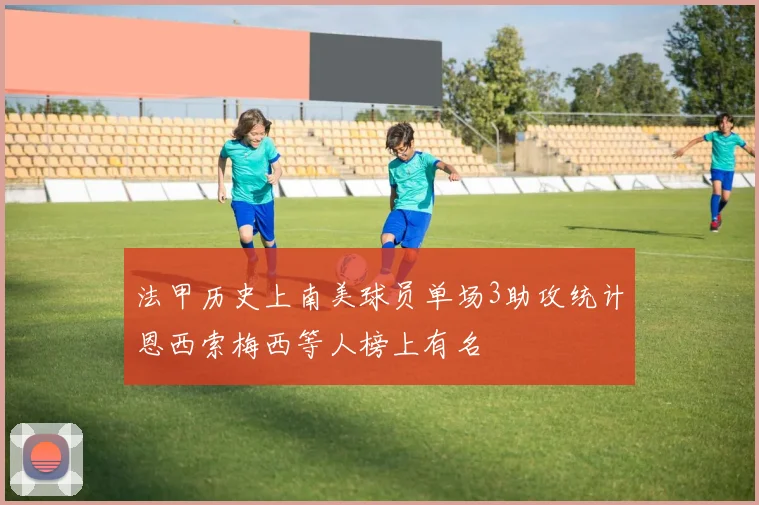 法甲历史上南美球员单场3助攻统计恩西索梅西等人榜上有名