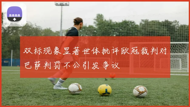 双标现象显著世体批评欧冠裁判对巴萨判罚不公引发争议