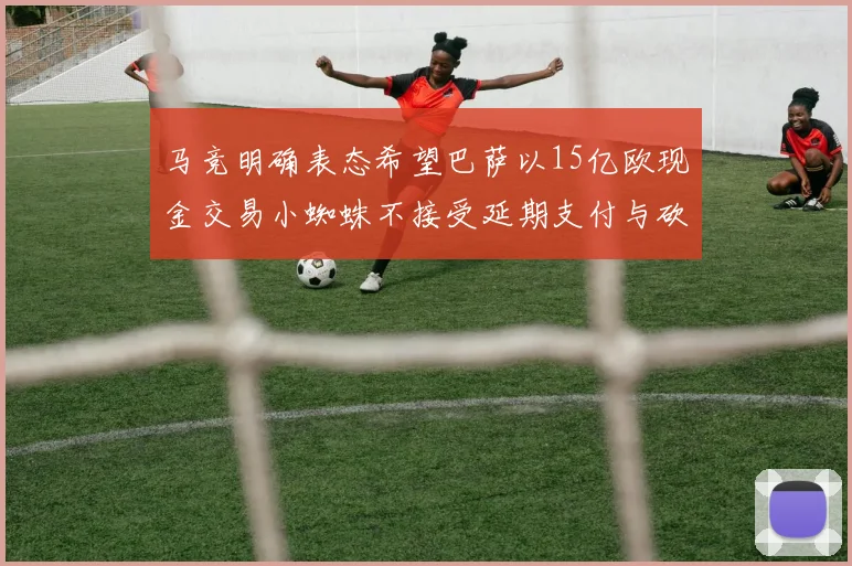 马竞明确表态希望巴萨以15亿欧现金交易小蜘蛛不接受延期支付与砍价