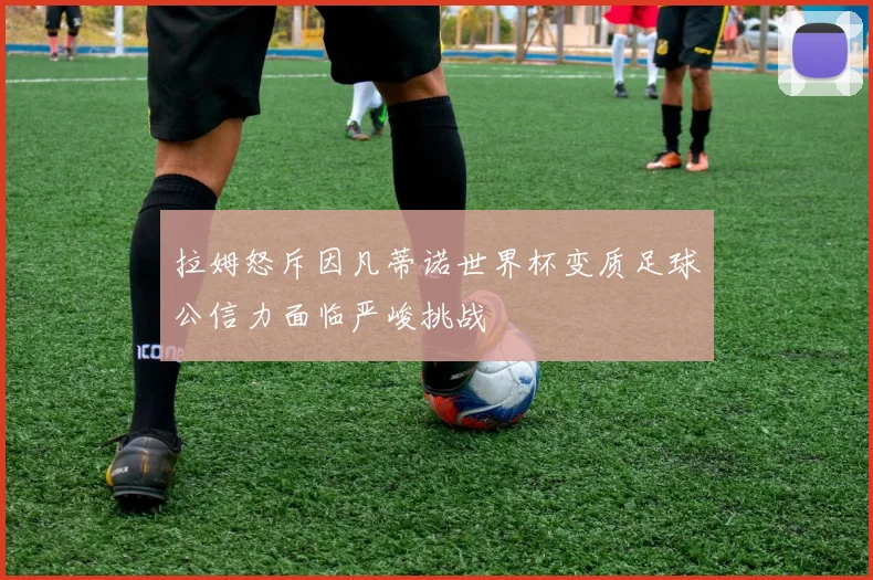 拉姆怒斥因凡蒂诺世界杯变质足球公信力面临严峻挑战