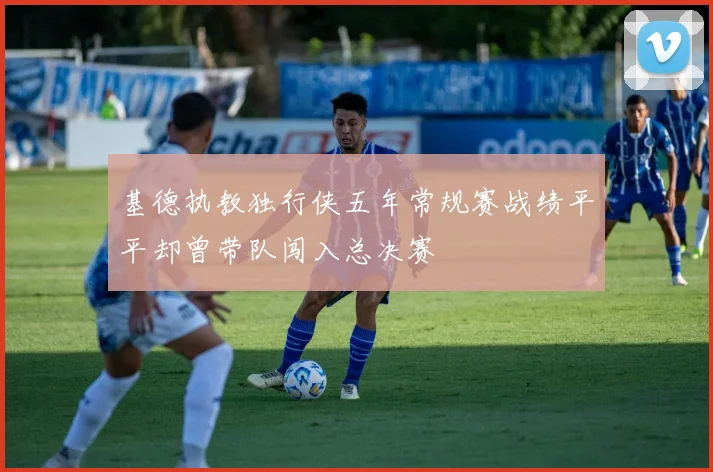 基德执教独行侠五年常规赛战绩平平却曾带队闯入总决赛
