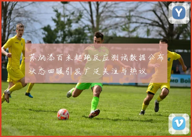 苏炳添百米起跑反应测试数据公布状态回暖引发广泛关注与热议