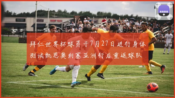 拜仁世界杯球员于7月27日进行身体测试凯恩奥利塞亚洲行后重返球队