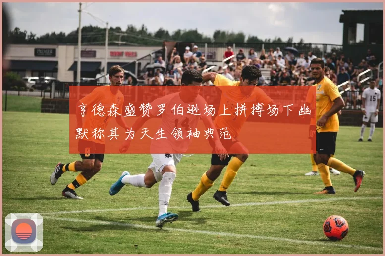 亨德森盛赞罗伯逊场上拼搏场下幽默称其为天生领袖典范